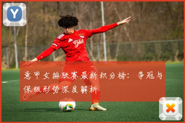 意甲女排联赛最新积分榜：争冠与保级形势深度解析