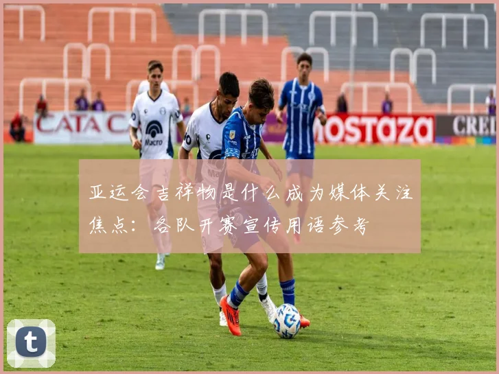 亚运会吉祥物是什么成为媒体关注焦点：各队开赛宣传用语参考