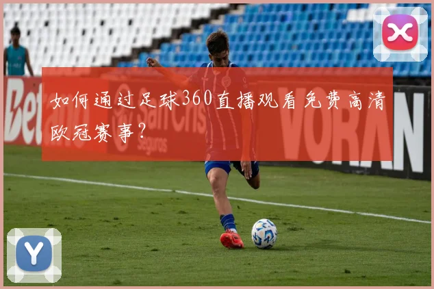 如何通过足球360直播观看免费高清欧冠赛事？