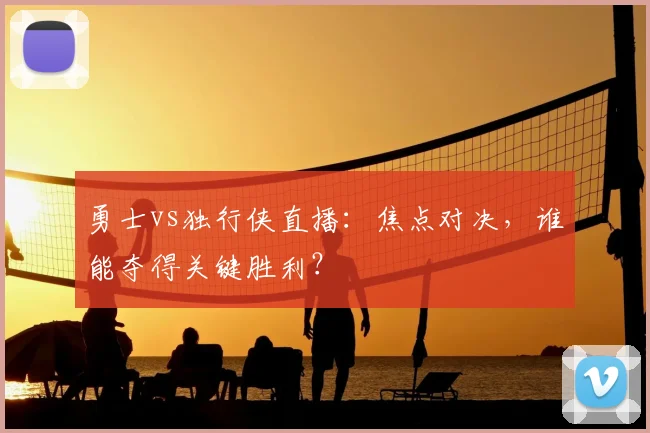 勇士vs独行侠直播：焦点对决，谁能夺得关键胜利？