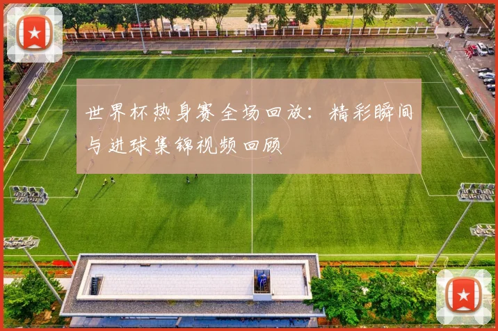 世界杯热身赛全场回放：精彩瞬间与进球集锦视频回顾
