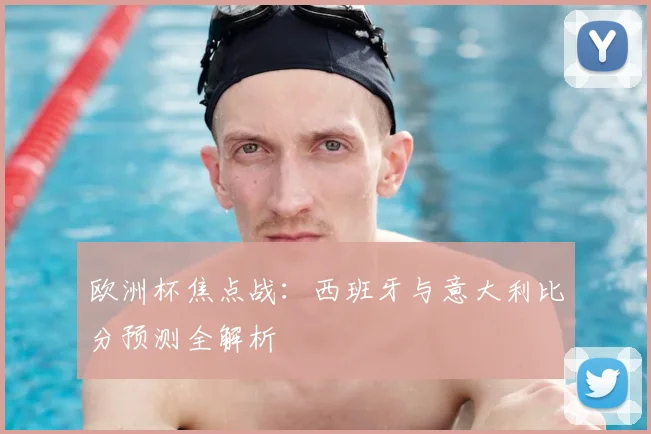 欧洲杯焦点战：西班牙与意大利比分预测全解析