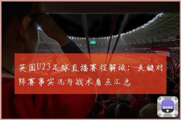 英国U23足球直播赛程解读：关键对阵赛事实况与战术看点汇总