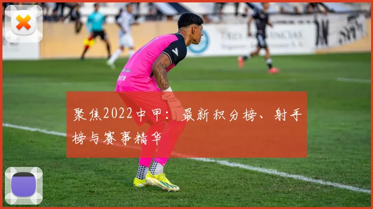 聚焦2022中甲：最新积分榜、射手榜与赛事精华
