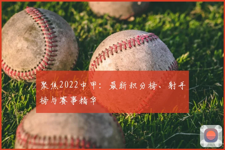 聚焦2022中甲：最新积分榜、射手榜与赛事精华