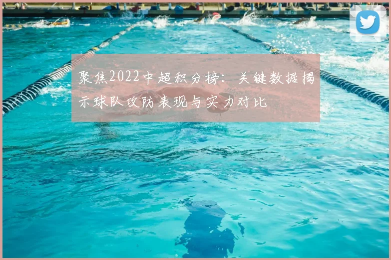 聚焦2022中超积分榜：关键数据揭示球队攻防表现与实力对比