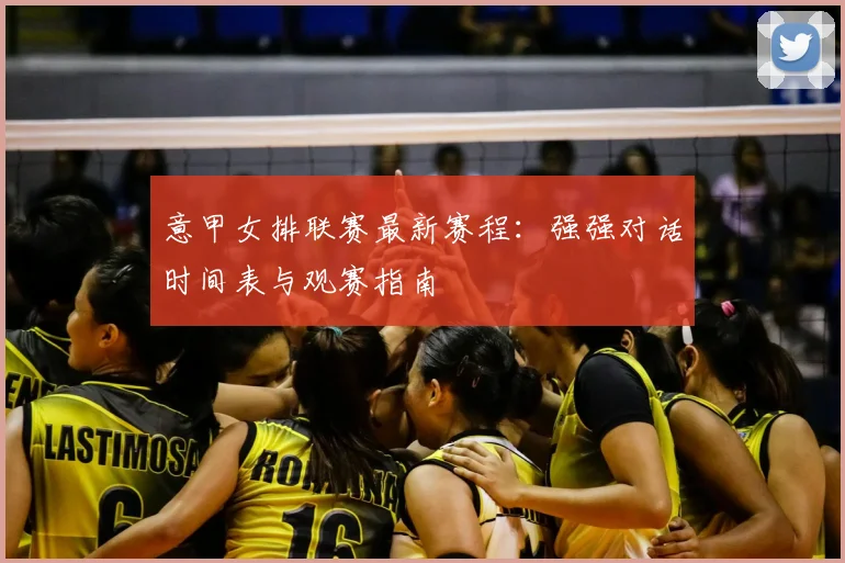意甲女排联赛最新赛程：强强对话时间表与观赛指南
