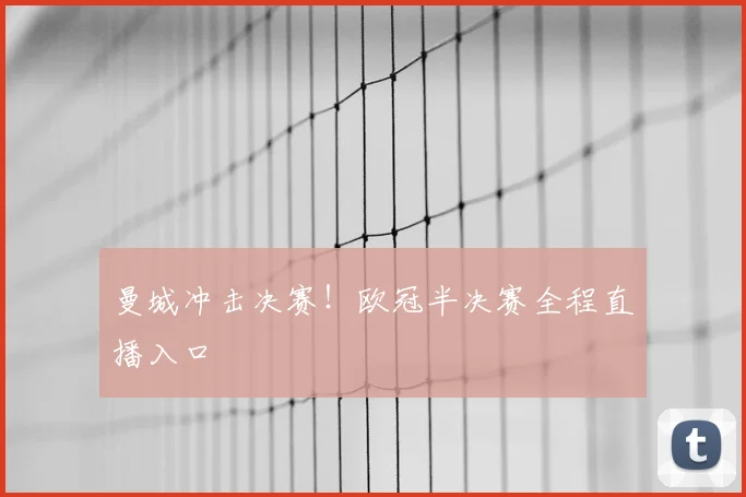 曼城冲击决赛！欧冠半决赛全程直播入口