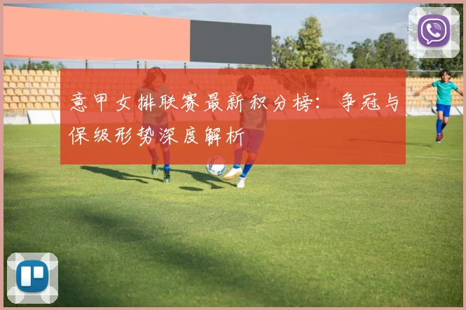 意甲女排联赛最新积分榜：争冠与保级形势深度解析