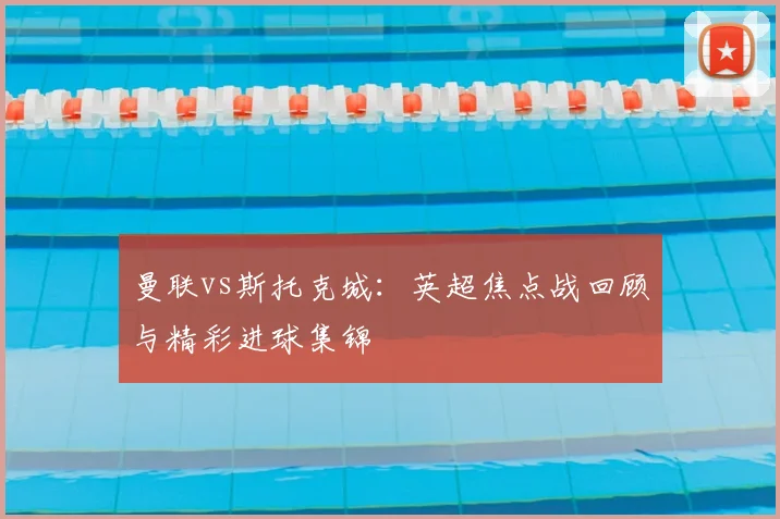 曼联vs斯托克城：英超焦点战回顾与精彩进球集锦