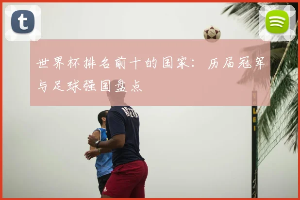世界杯排名前十的国家：历届冠军与足球强国盘点