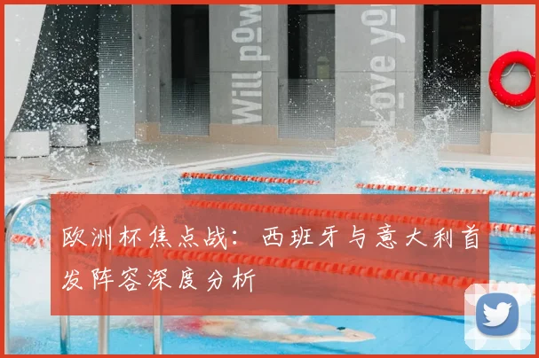 欧洲杯焦点战：西班牙与意大利首发阵容深度分析