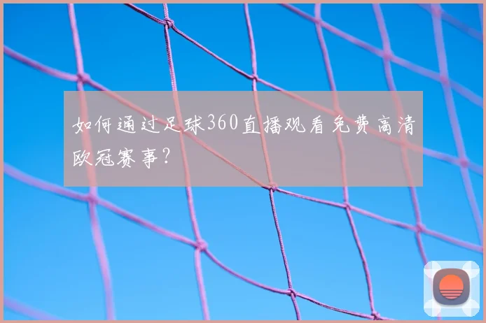 如何通过足球360直播观看免费高清欧冠赛事？