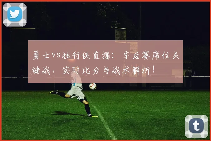 勇士vs独行侠直播：季后赛席位关键战，实时比分与战术解析！