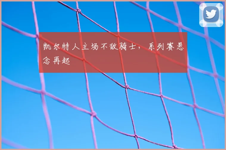 凯尔特人主场不敌骑士，系列赛悬念再起