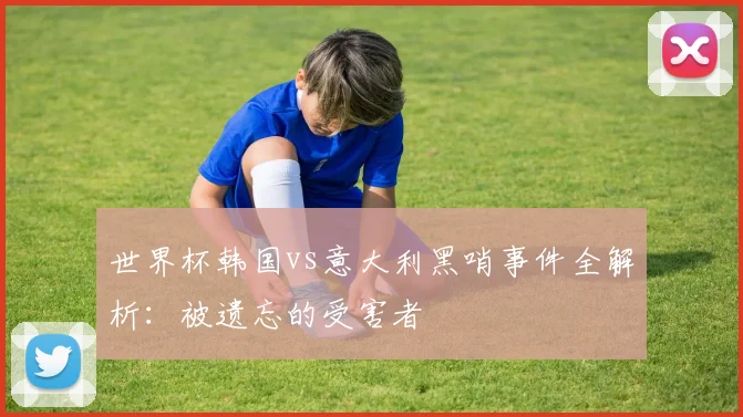 世界杯韩国vs意大利黑哨事件全解析：被遗忘的受害者