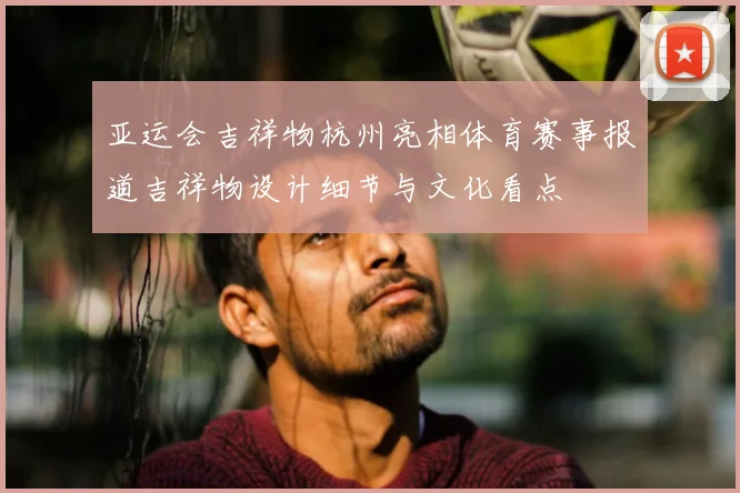 亚运会吉祥物杭州亮相体育赛事报道吉祥物设计细节与文化看点