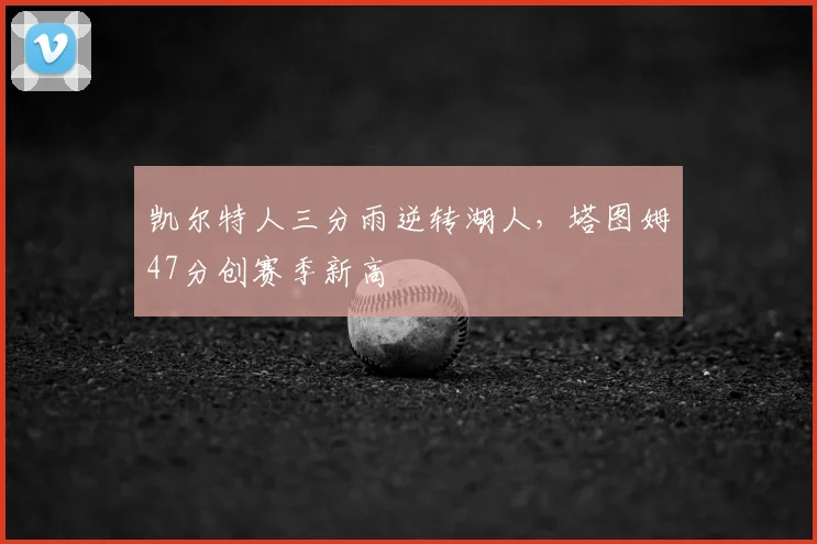 凯尔特人三分雨逆转湖人,塔图姆47分创赛季新高