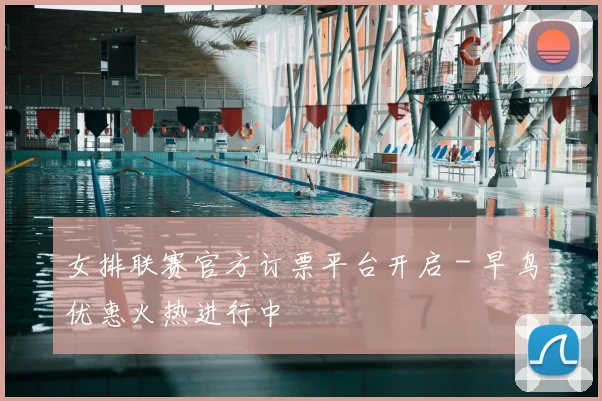 女排联赛官方订票平台开启 - 早鸟优惠火热进行中