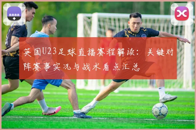 英国U23足球直播赛程解读：关键对阵赛事实况与战术看点汇总