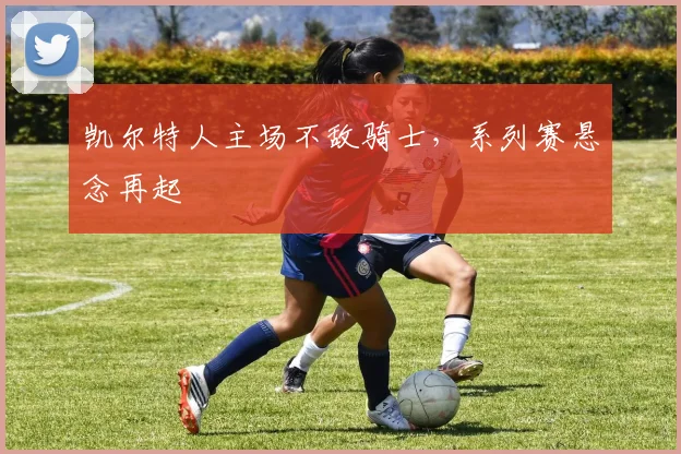 凯尔特人主场不敌骑士，系列赛悬念再起