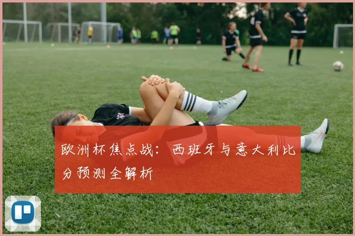 欧洲杯焦点战：西班牙与意大利比分预测全解析