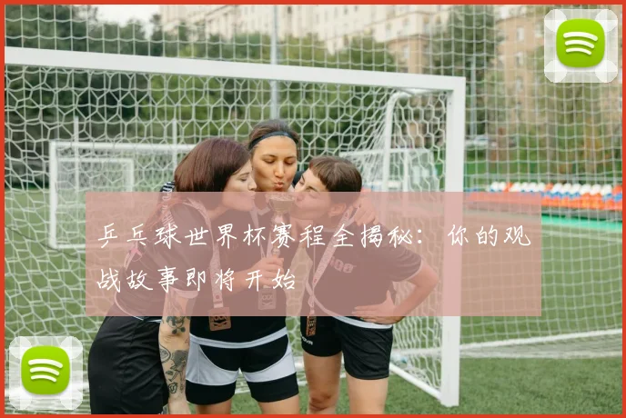 乒乓球世界杯赛程全揭秘：你的观战故事即将开始