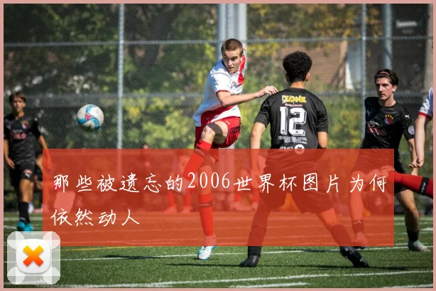 那些被遗忘的2006世界杯图片为何依然动人