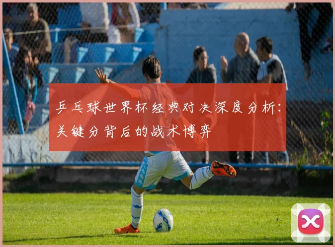 乒乓球世界杯经典对决深度分析：关键分背后的战术博弈