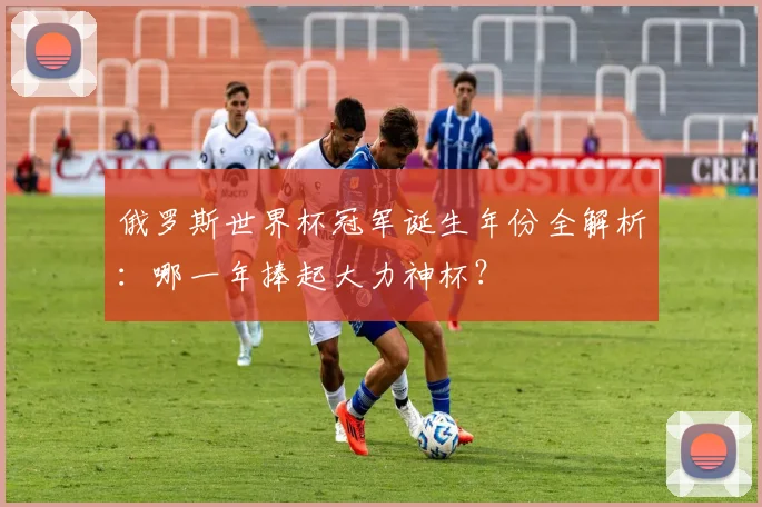 俄罗斯世界杯冠军诞生年份全解析：哪一年捧起大力神杯？