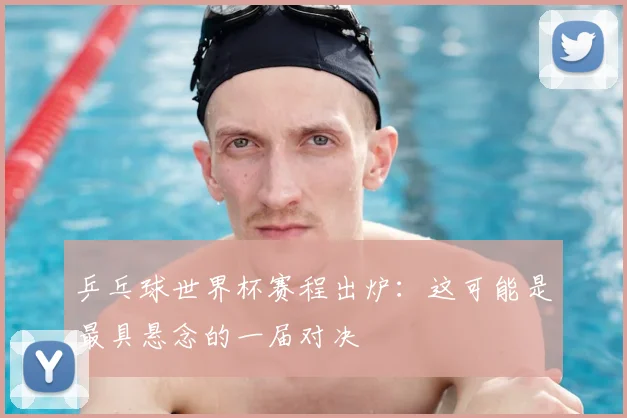 乒乓球世界杯赛程出炉：这可能是最具悬念的一届对决