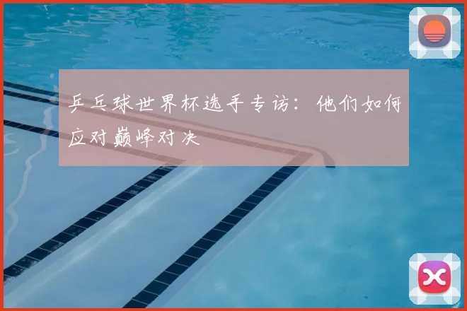 乒乓球世界杯选手专访：他们如何应对巅峰对决