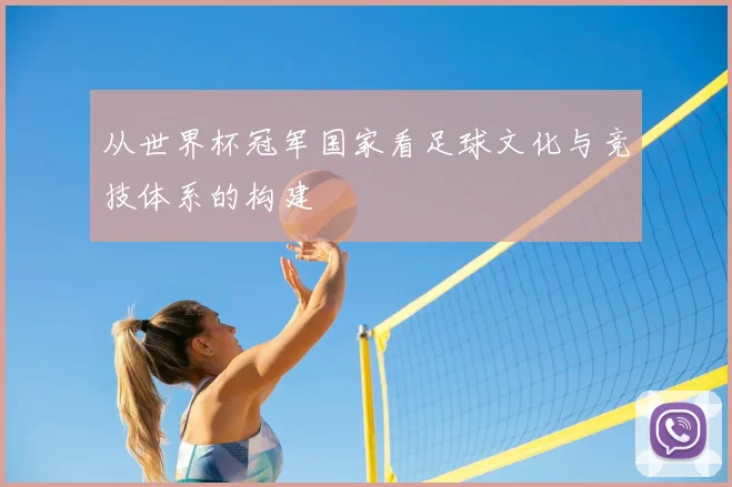 从世界杯冠军国家看足球文化与竞技体系的构建