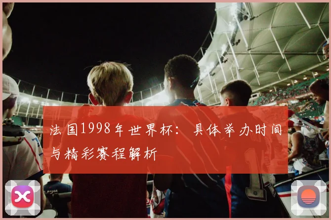 法国1998年世界杯：具体举办时间与精彩赛程解析