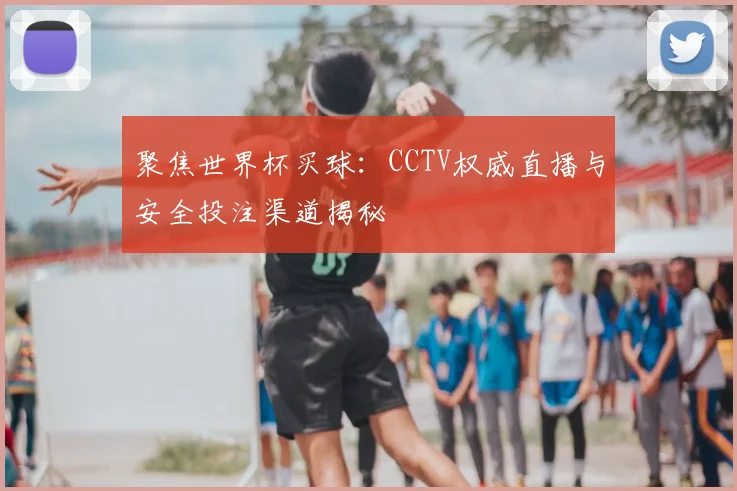 聚焦世界杯买球:CCTV权威直播与安全投注渠道揭秘