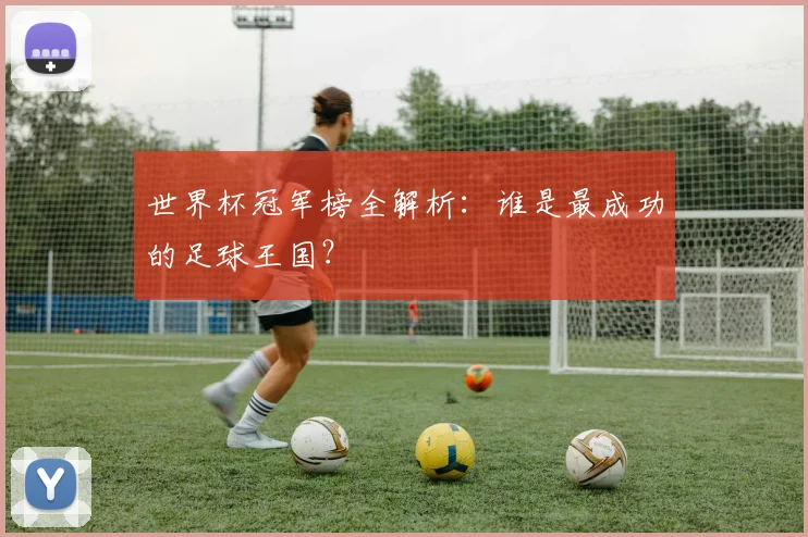 世界杯冠军榜全解析：谁是最成功的足球王国？