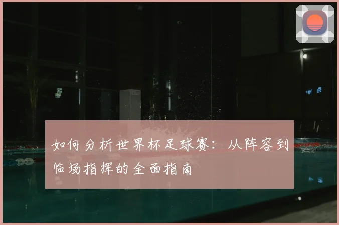 如何分析世界杯足球赛：从阵容到临场指挥的全面指南