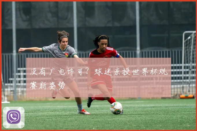 没有广电许可？球迷亲授世界杯观赛新姿势
