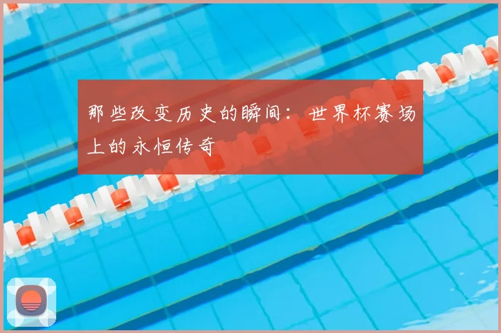 那些改变历史的瞬间：世界杯赛场上的永恒传奇