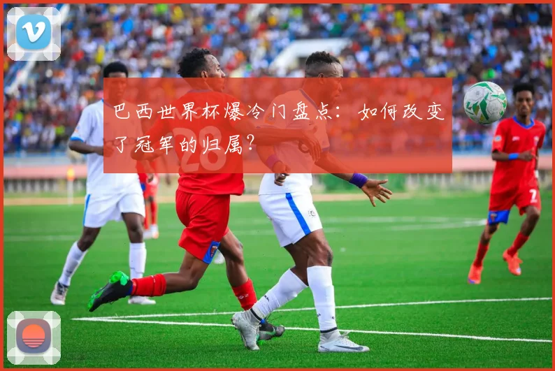 巴西世界杯爆冷门盘点：如何改变了冠军的归属？