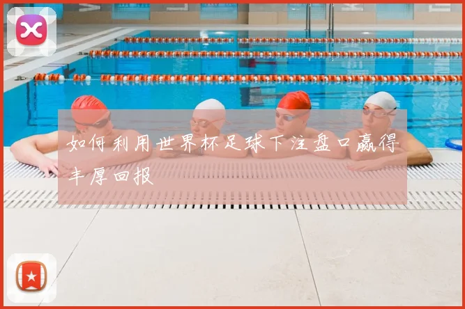 如何利用世界杯足球下注盘口赢得丰厚回报