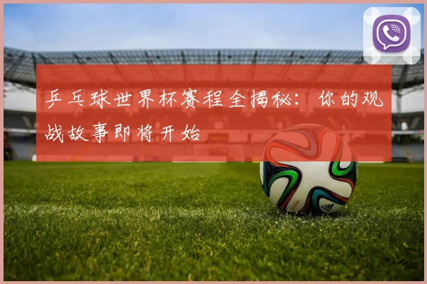 乒乓球世界杯赛程全揭秘：你的观战故事即将开始