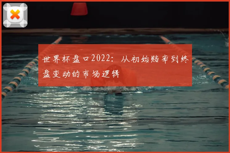 世界杯盘口2022：从初始赔率到终盘变动的市场逻辑