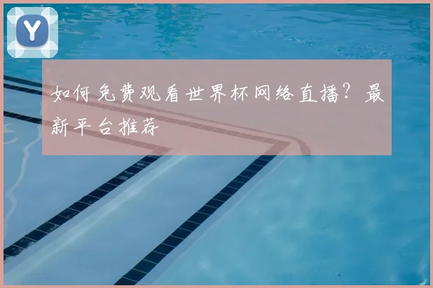 如何免费观看世界杯网络直播？最新平台推荐