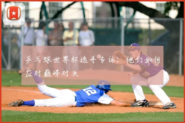 乒乓球世界杯选手专访：他们如何应对巅峰对决