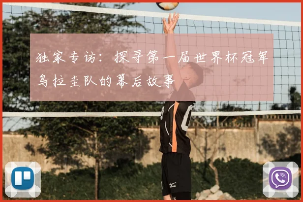 独家专访：探寻第一届世界杯冠军乌拉圭队的幕后故事