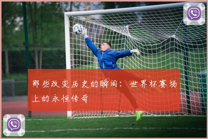 那些改变历史的瞬间：世界杯赛场上的永恒传奇