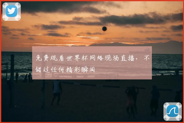 免费观看世界杯网络现场直播，不错过任何精彩瞬间