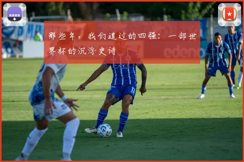 那些年，我们追过的四强：一部世界杯的沉浮史诗