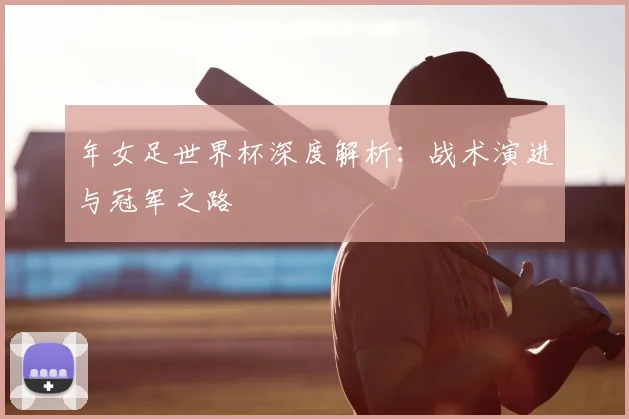 年女足世界杯深度解析:战术演进与冠军之路